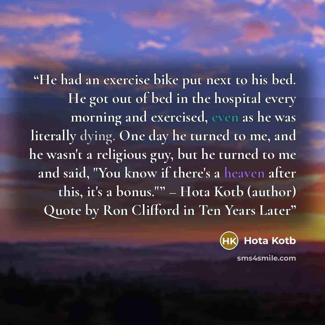 “He had an exercise bike put next to his bed. He got out of bed in the hospital every morning and exercised, even as he was literally dying. One day he turned to me, and he wasn't a religious guy, but he turned to me and said, "You know if there's a heaven after this, it's a bonus."” – Hota Kotb…” quote by Hota Kotb