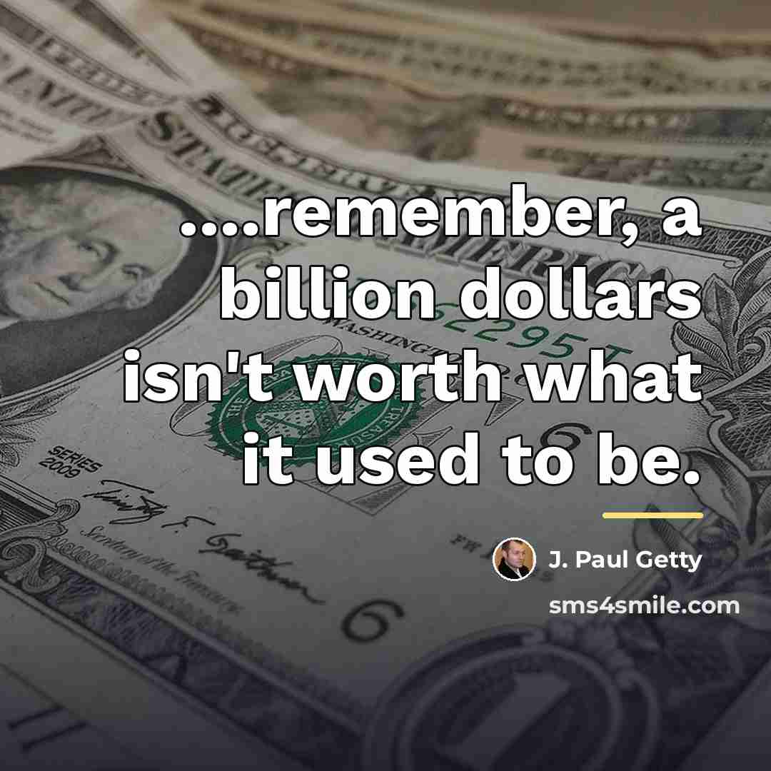 “....remember, a billion dollars isn't worth what it used to…” quote by J. Paul Getty