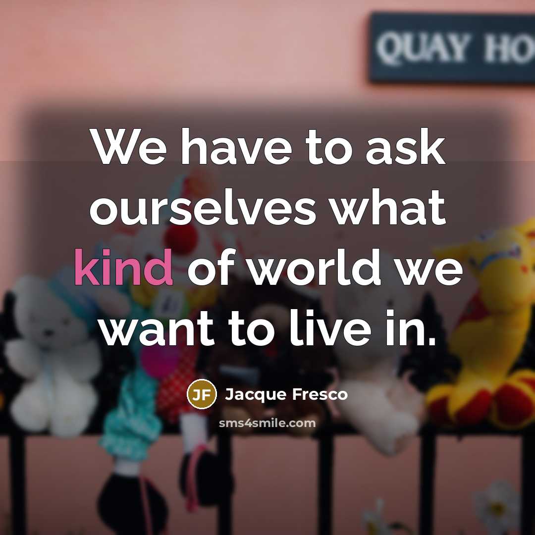 “We have to ask ourselves what kind of world we…” quote by Jacque Fresco