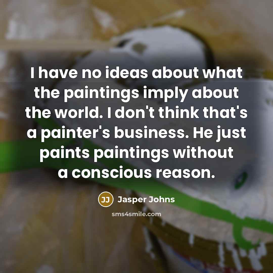 “I have no ideas about what the paintings imply about the world. I don't think that's a painter's business. He just paints paintings without a conscious reason.” quote by Jasper Johns