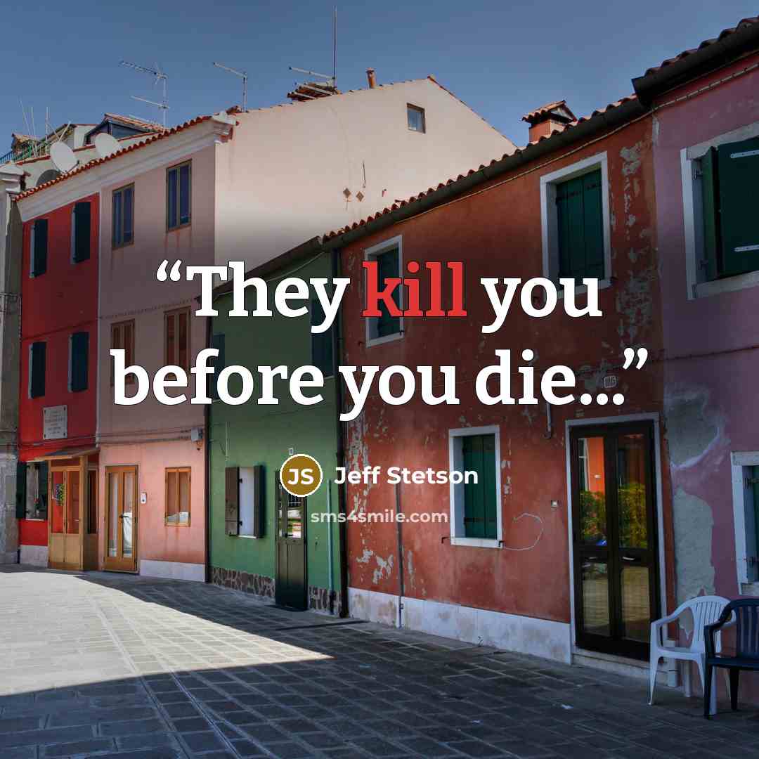“They kill you before you die...” quote by Jeff Stetson