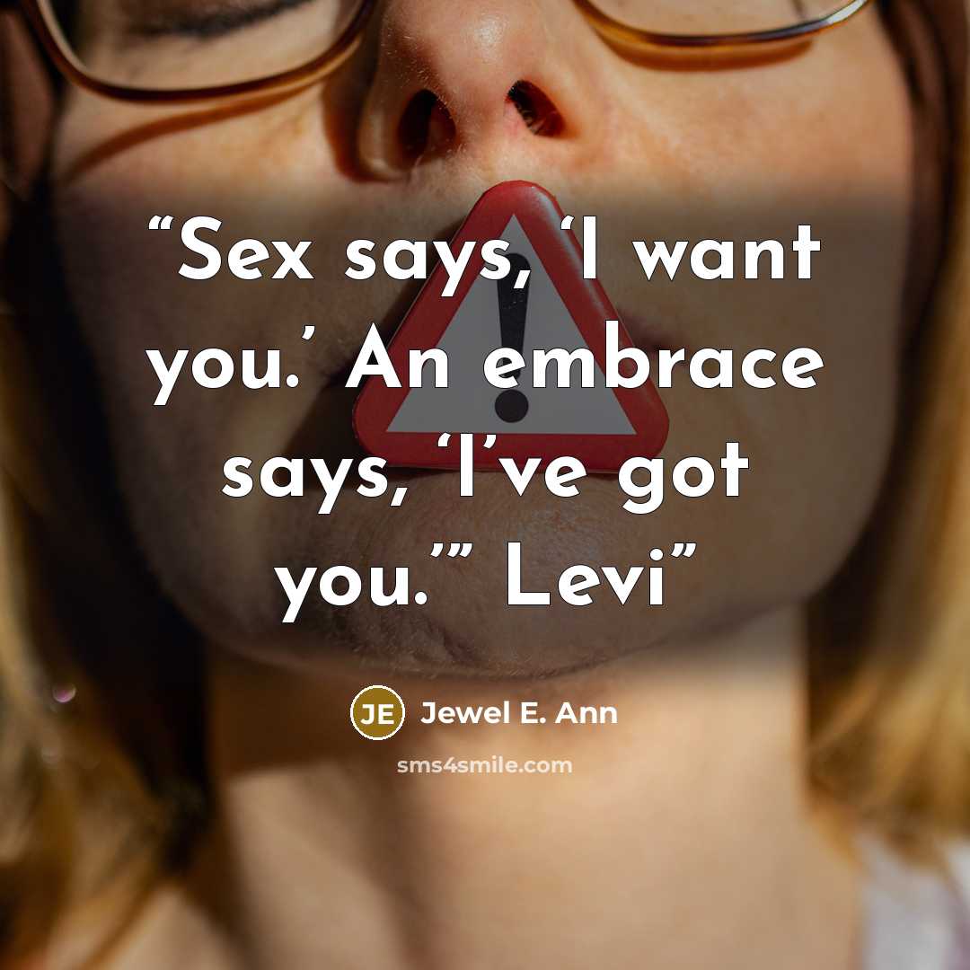 “Sex says, ‘I want you.’ An embrace says, ‘I’ve got you.’” Levi” quote by Jewel E. Ann
