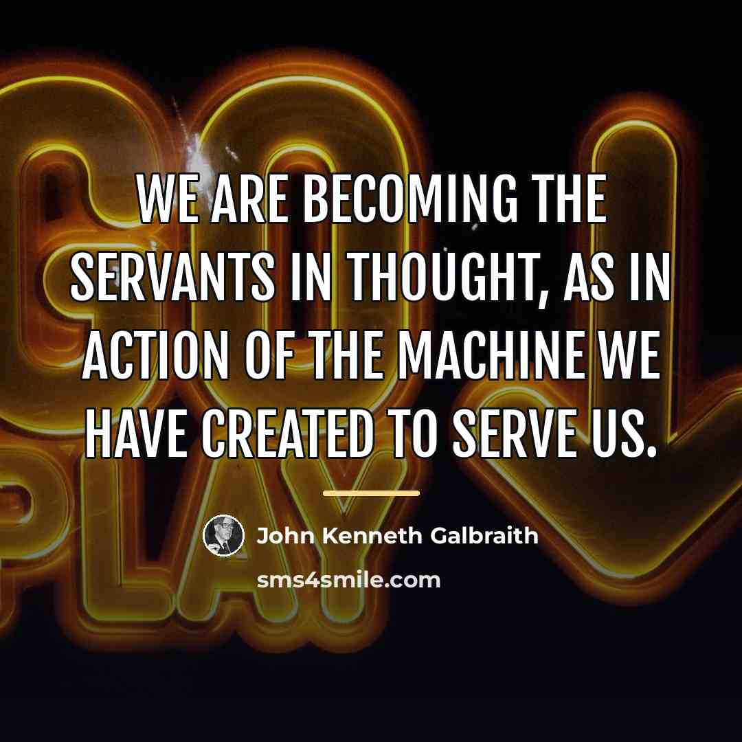 “We are becoming the servants in thought, as in action…” quote by John Kenneth Galbraith