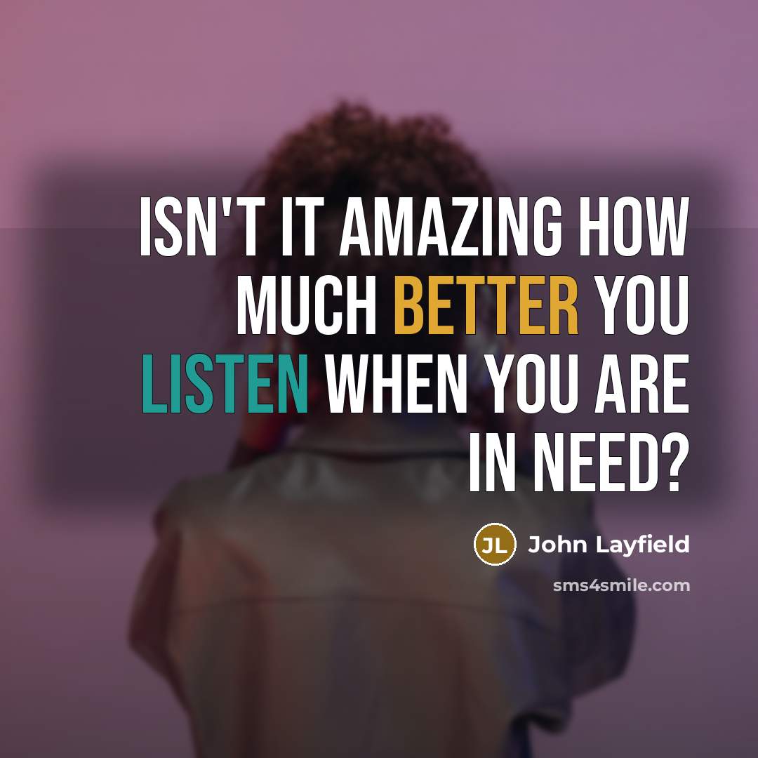 “Isn't it amazing how much better you listen when you are in need?” quote by John Layfield