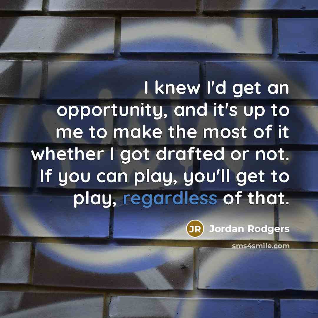 “I knew I'd get an opportunity, and it's up to me to make the most of it whether I got drafted or not. If you can play, you'll get to play, regardless of that.” quote by Jordan Rodgers