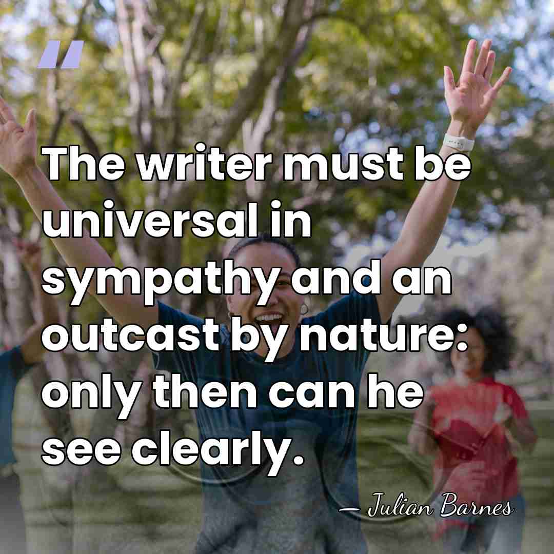 The writer must be universal in sympathy and an outcast by nature:&hellip; - Julian Barnes