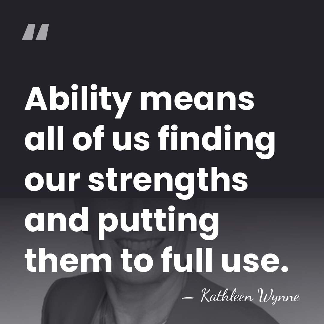 Ability means all of us finding our strengths and putting them to&hellip; - Kathleen Wynne