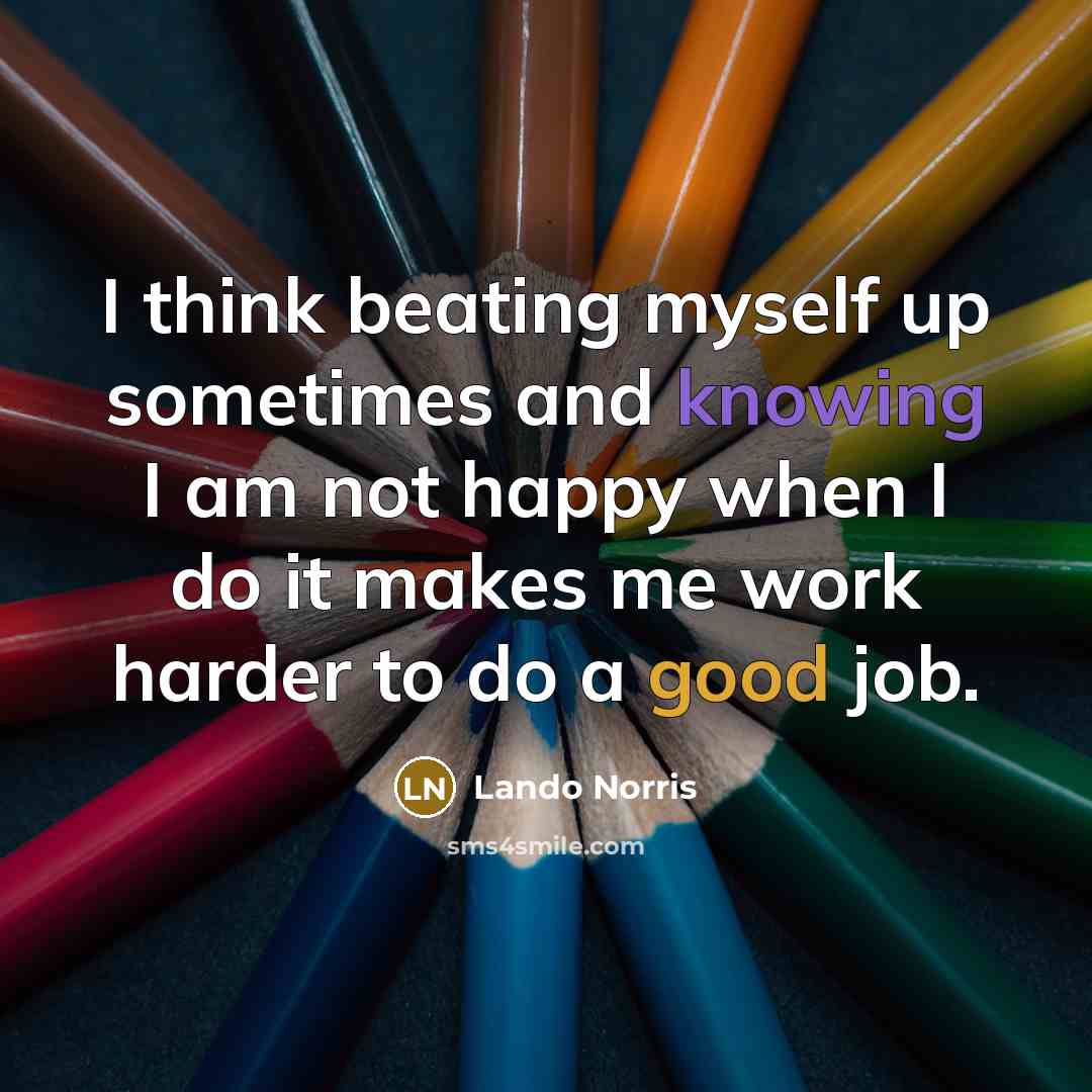“I think beating myself up sometimes and knowing I am not happy when I do it makes me work harder to do a good job.” quote by Lando Norris
