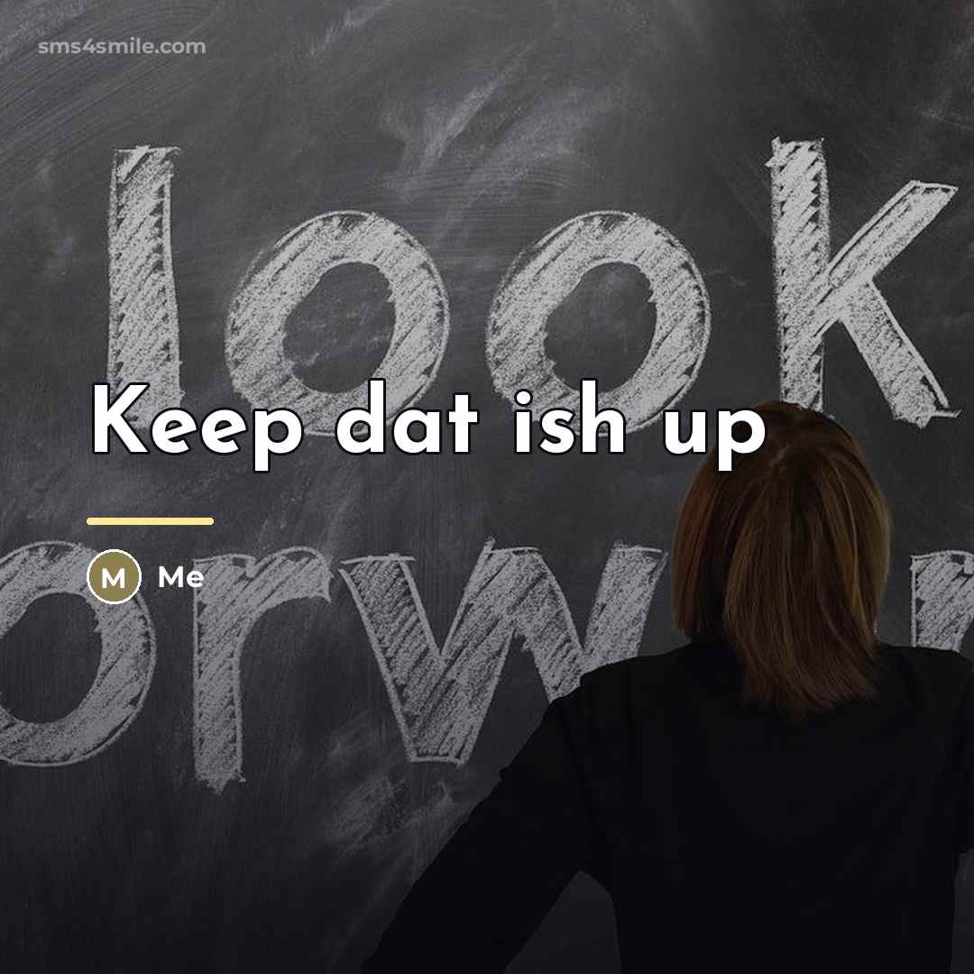“Keep dat ish up…” quote by Me