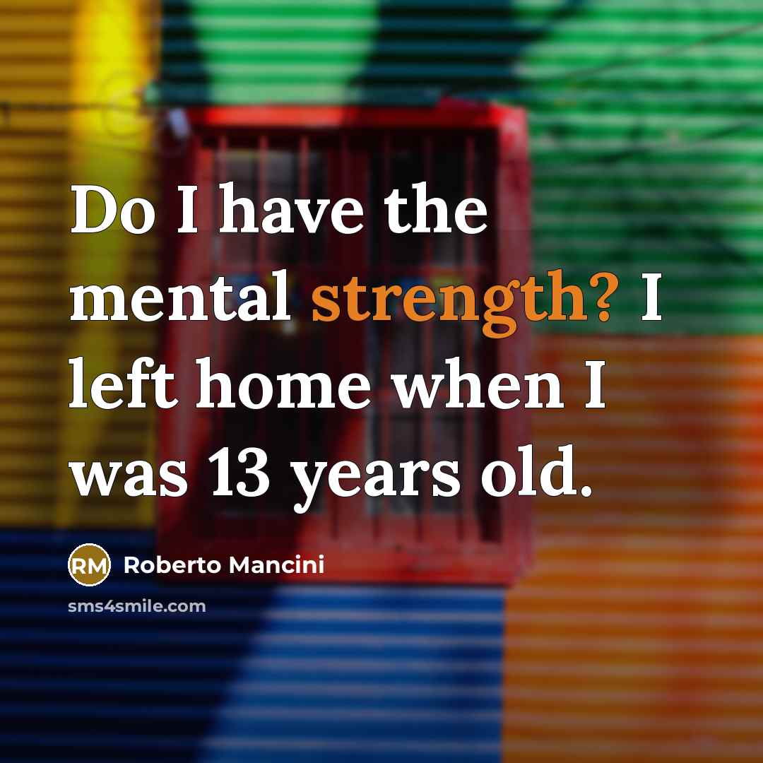 “Do I have the mental strength? I left home when…” quote by Roberto Mancini