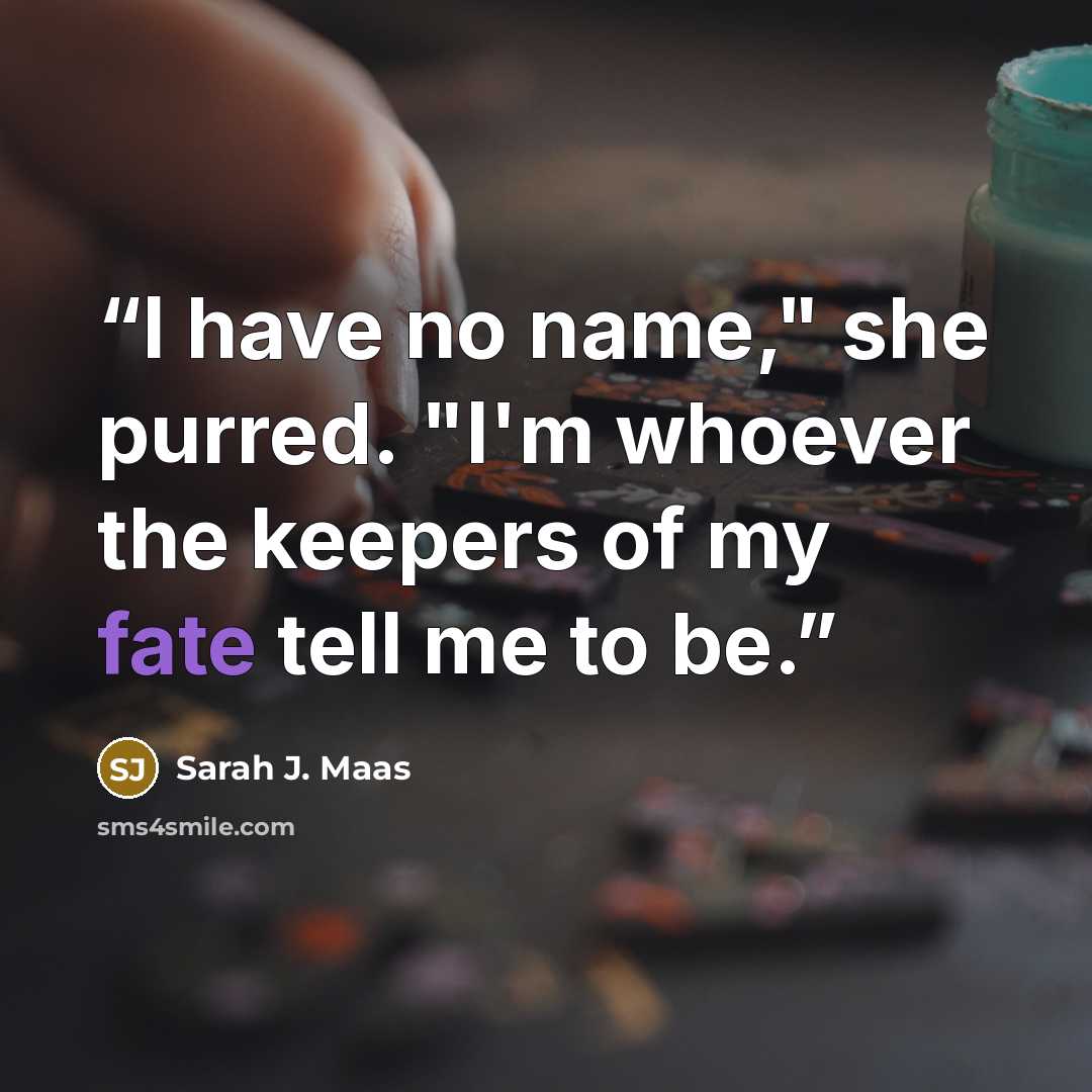 “I have no name," she purred. "I'm whoever the keepers of my fate tell me to be.” quote by Sarah J. Maas