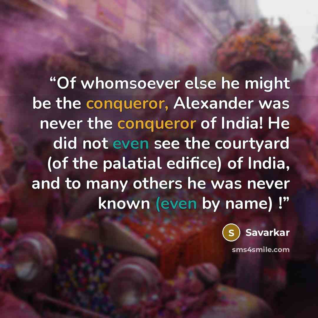 “Of whomsoever else he might be the conqueror, Alexander was never the conqueror of India! He did not even see the courtyard (of the palatial edifice) of India, and to many others he was never known (even by name) !” quote by Savarkar