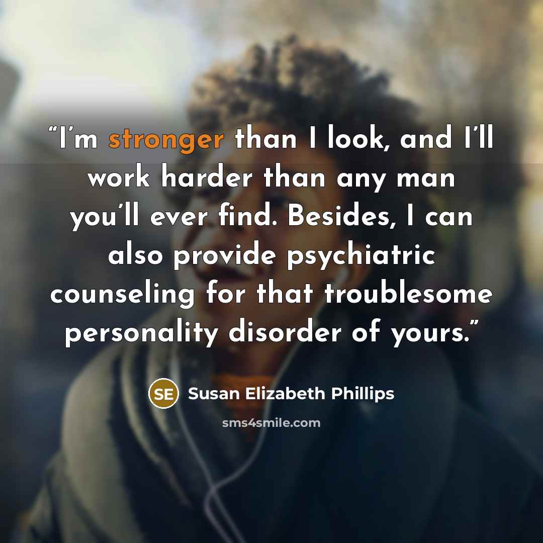 “I’m stronger than I look, and I’ll work harder than any man you’ll ever find. Besides, I can also provide psychiatric counseling for that troublesome personality disorder of yours.” quote by Susan Elizabeth Phillips