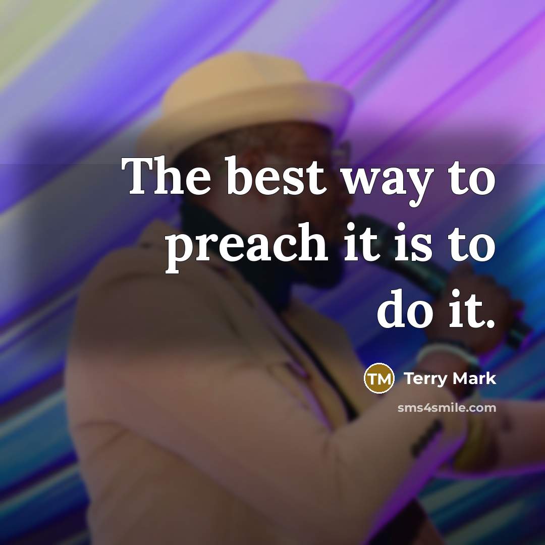“The best way to preach it is to do it.” quote by Terry Mark