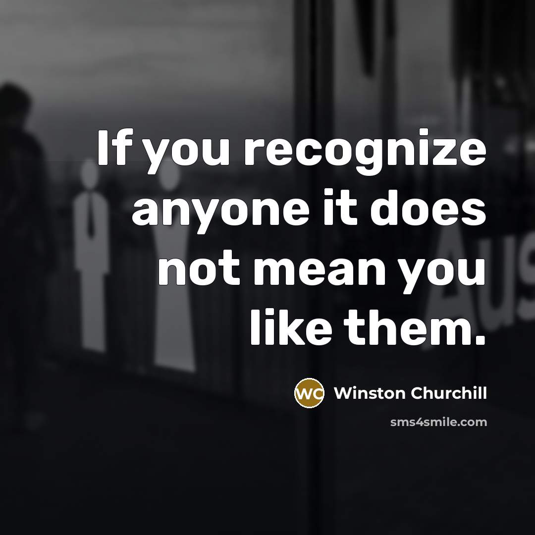 “If you recognize anyone it does not mean you like…” quote by Winston Churchill