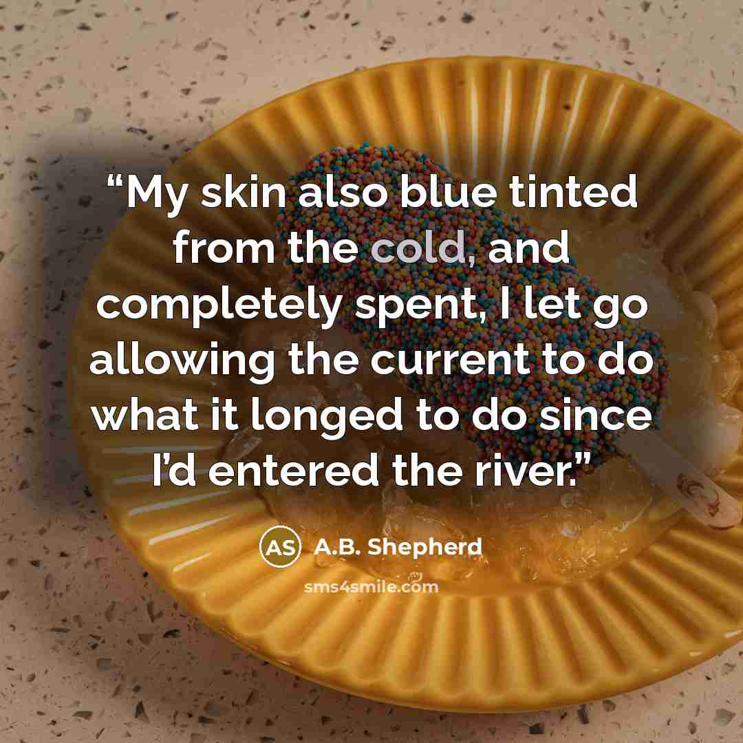 “My skin also blue tinted from the cold, and completely spent, I let go allowing the current to do what it longed to do since I’d entered the river.” quote by A.B. Shepherd
