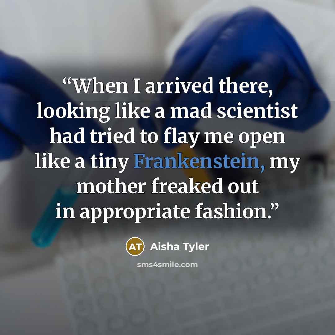 “When I arrived there, looking like a mad scientist had tried to flay me open like a tiny Frankenstein, my mother freaked out in appropriate fashion.” quote by Aisha Tyler