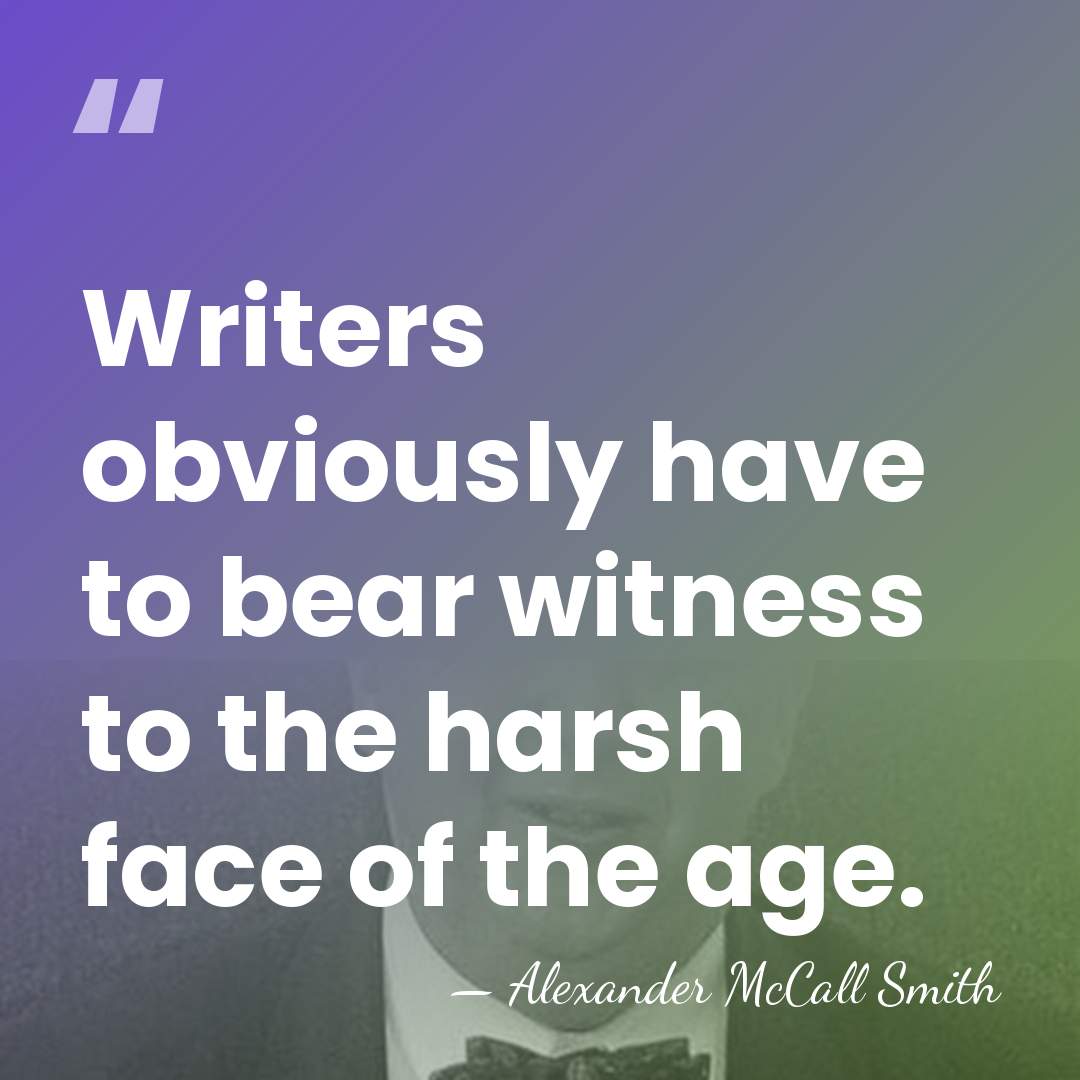 Writers obviously have to bear witness to the harsh face of the&hellip; - Alexander McCall Smith