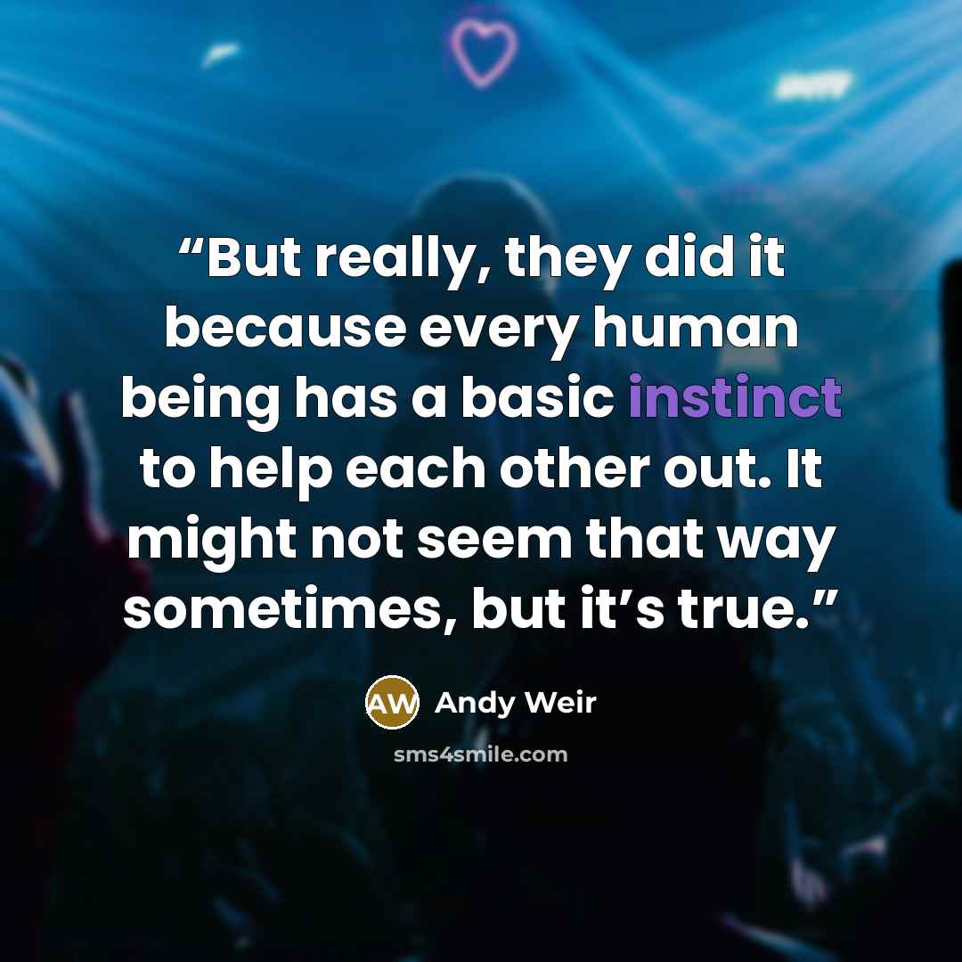 “But really, they did it because every human being has a basic instinct to help each other out. It might not seem that way sometimes, but it’s true.” quote by Andy Weir