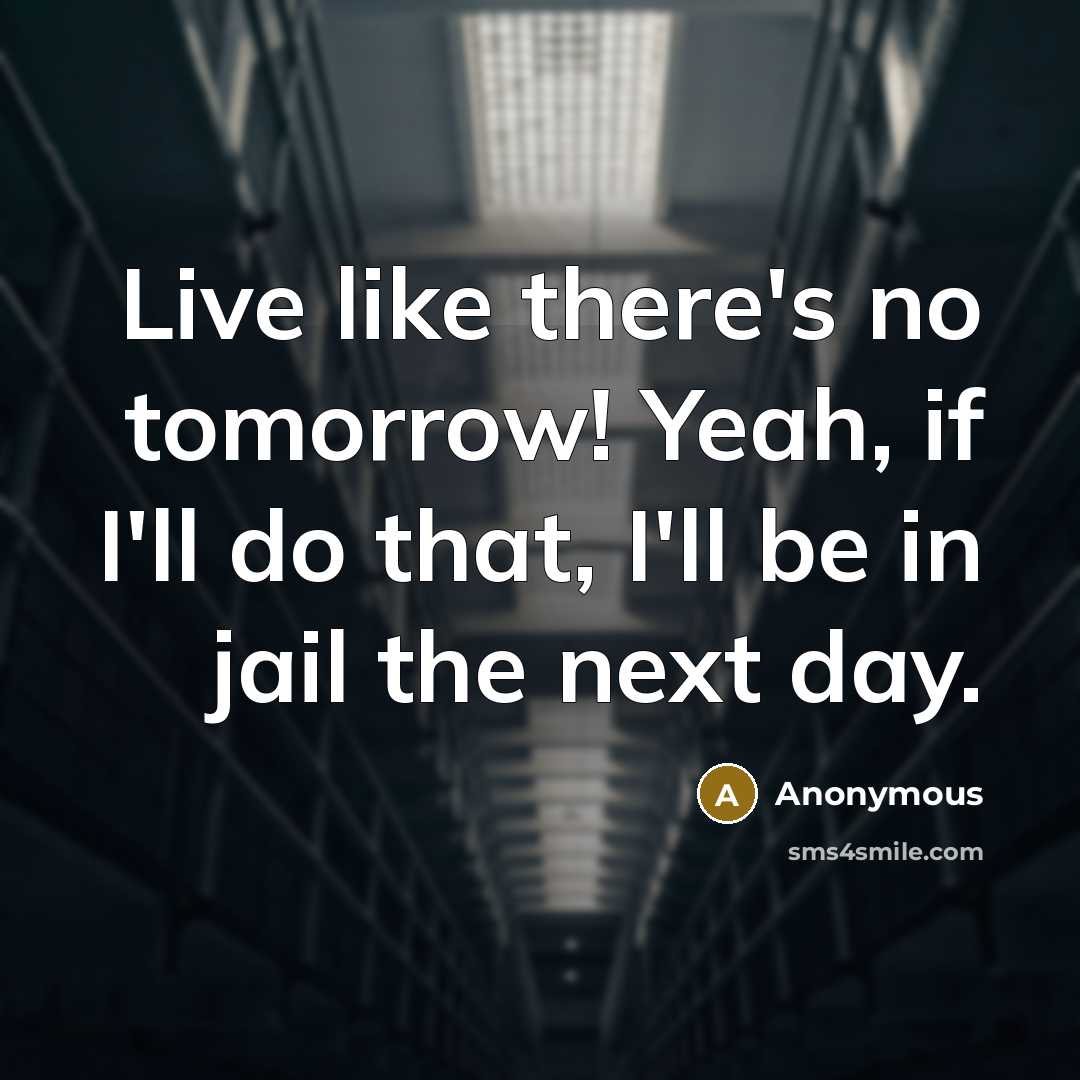 “Live like there's no tomorrow! Yeah, if I'll do that, I'll be in jail the next day.” quote by Anonymous