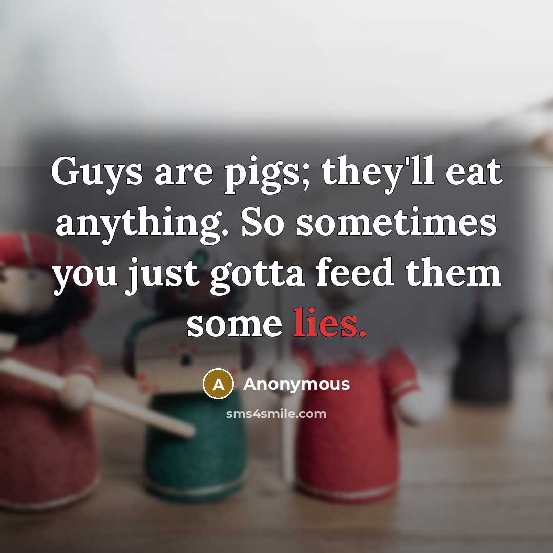 “Guys are pigs; they'll eat anything. So sometimes you just gotta feed them some lies.” quote by Anonymous