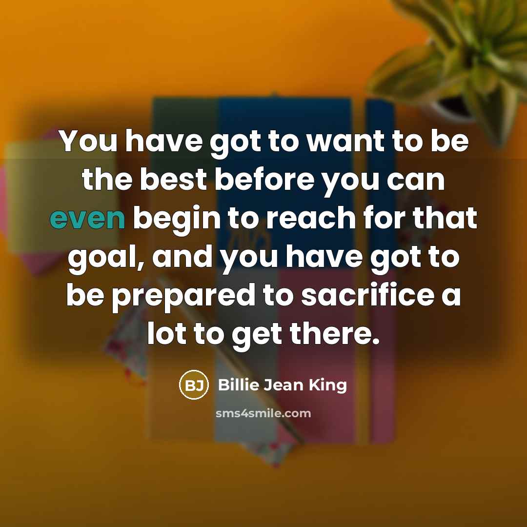“You have got to want to be the best before…” quote by Billie Jean King