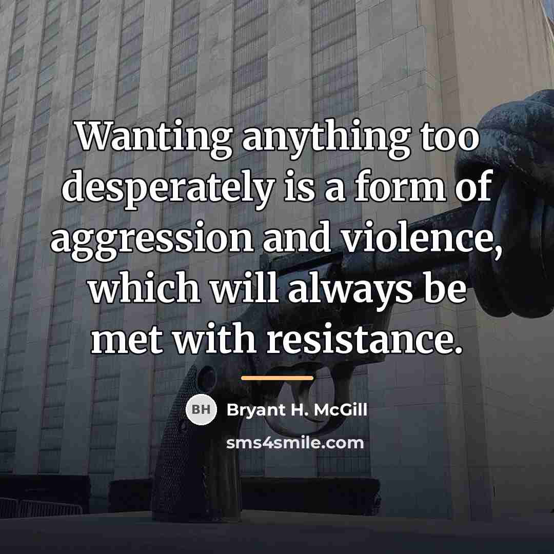 “Wanting anything too desperately is a form of aggression and…” quote by Bryant H. McGill