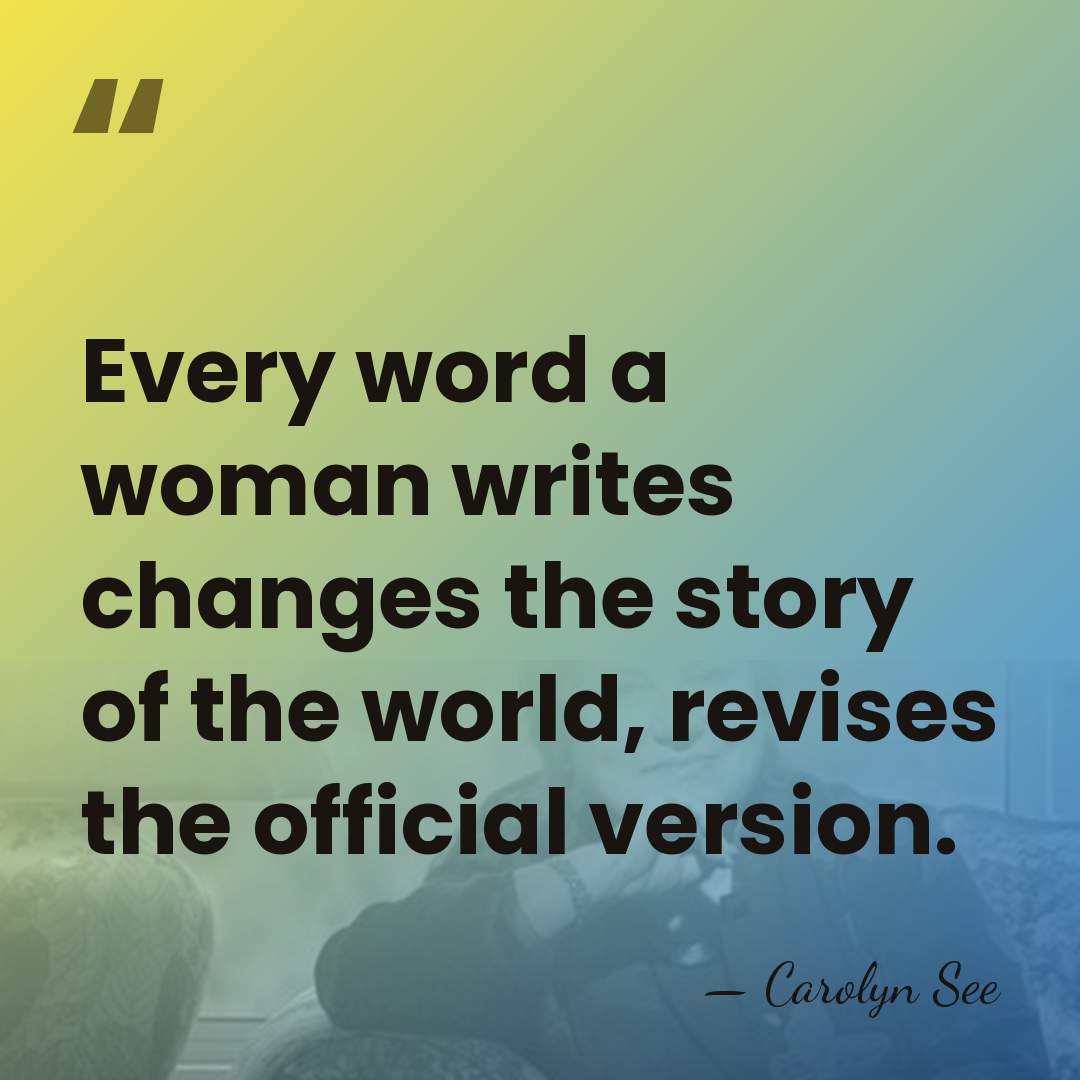 Every word a woman writes changes the story of the world, revises&hellip; - Carolyn See