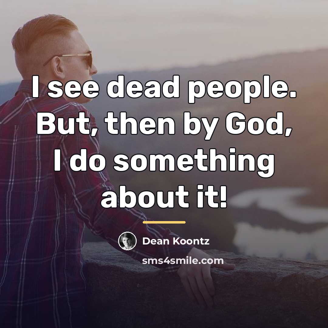 “I see dead people. But, then by God, I do…” quote by Dean Koontz