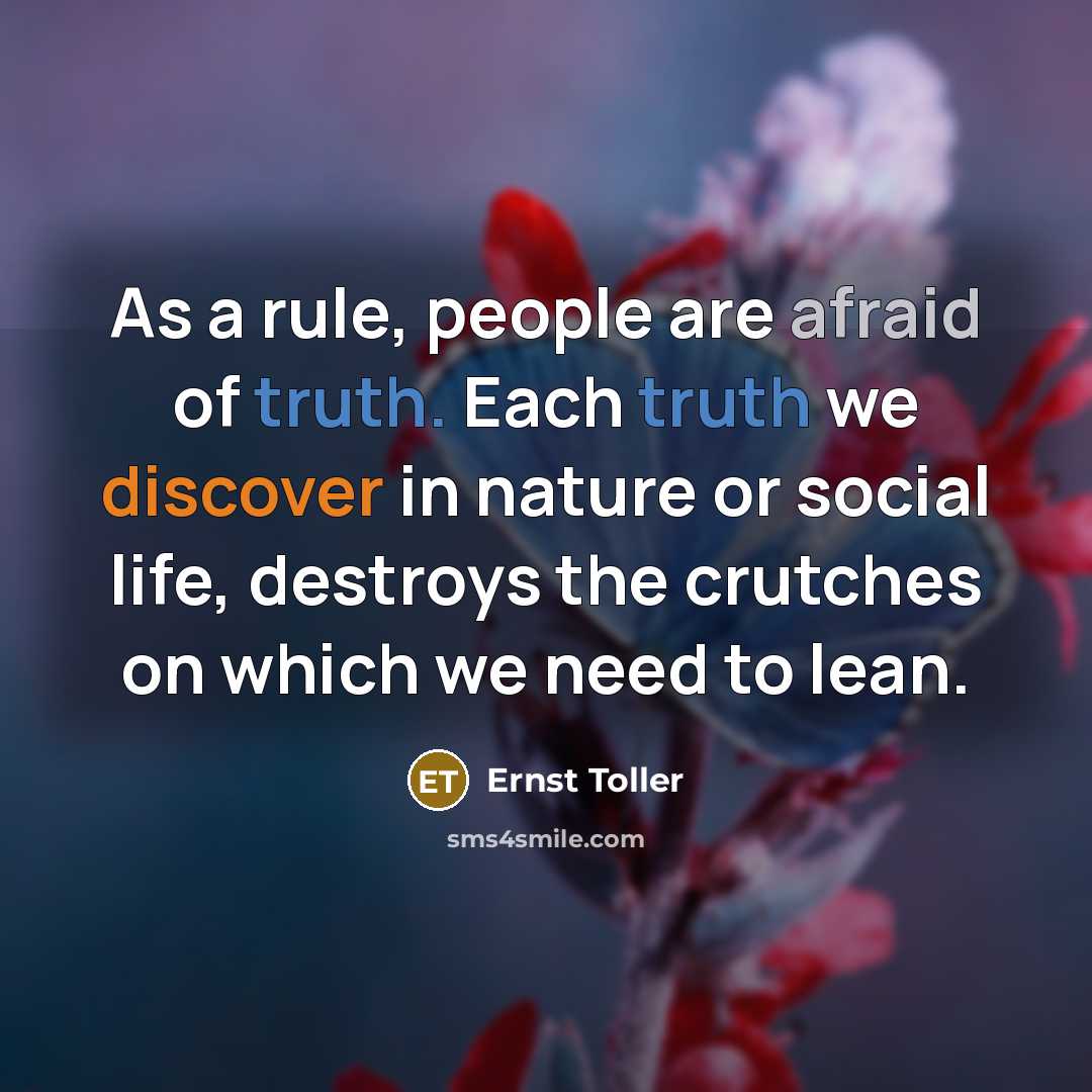 “As a rule, people are afraid of truth. Each truth we discover in nature or social life, destroys the crutches on which we need to lean.” quote by Ernst Toller