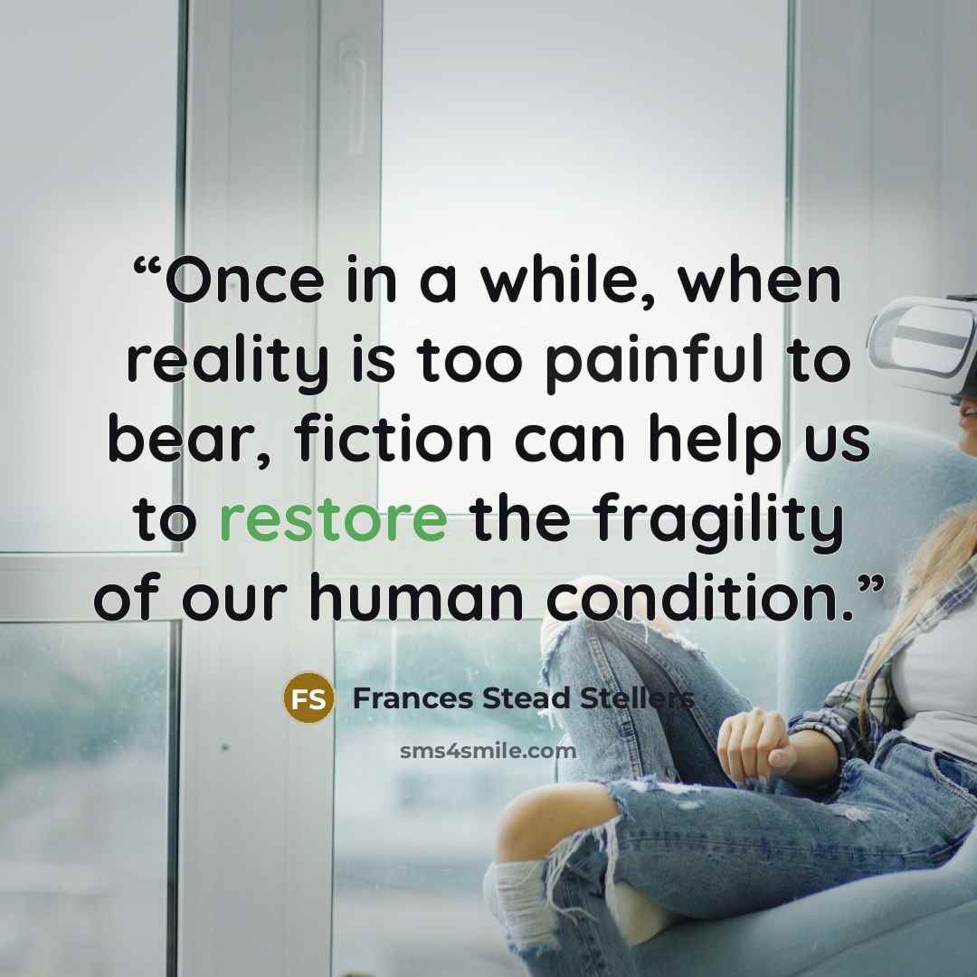 “Once in a while, when reality is too painful to bear, fiction can help us to restore the fragility of our human condition.” quote by Frances Stead Stellers