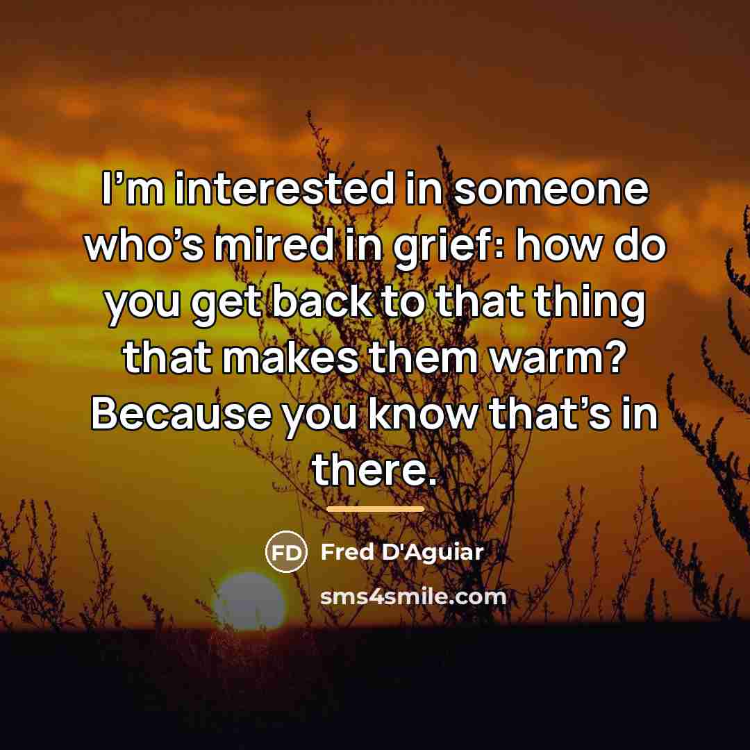 “I'm interested in someone who's mired in grief: how do…” quote by Fred D'Aguiar