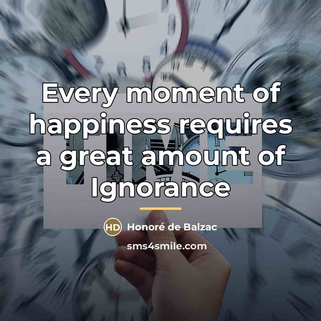 “Every moment of happiness requires a great amount of Ignorance…” quote by Honore de Balzac