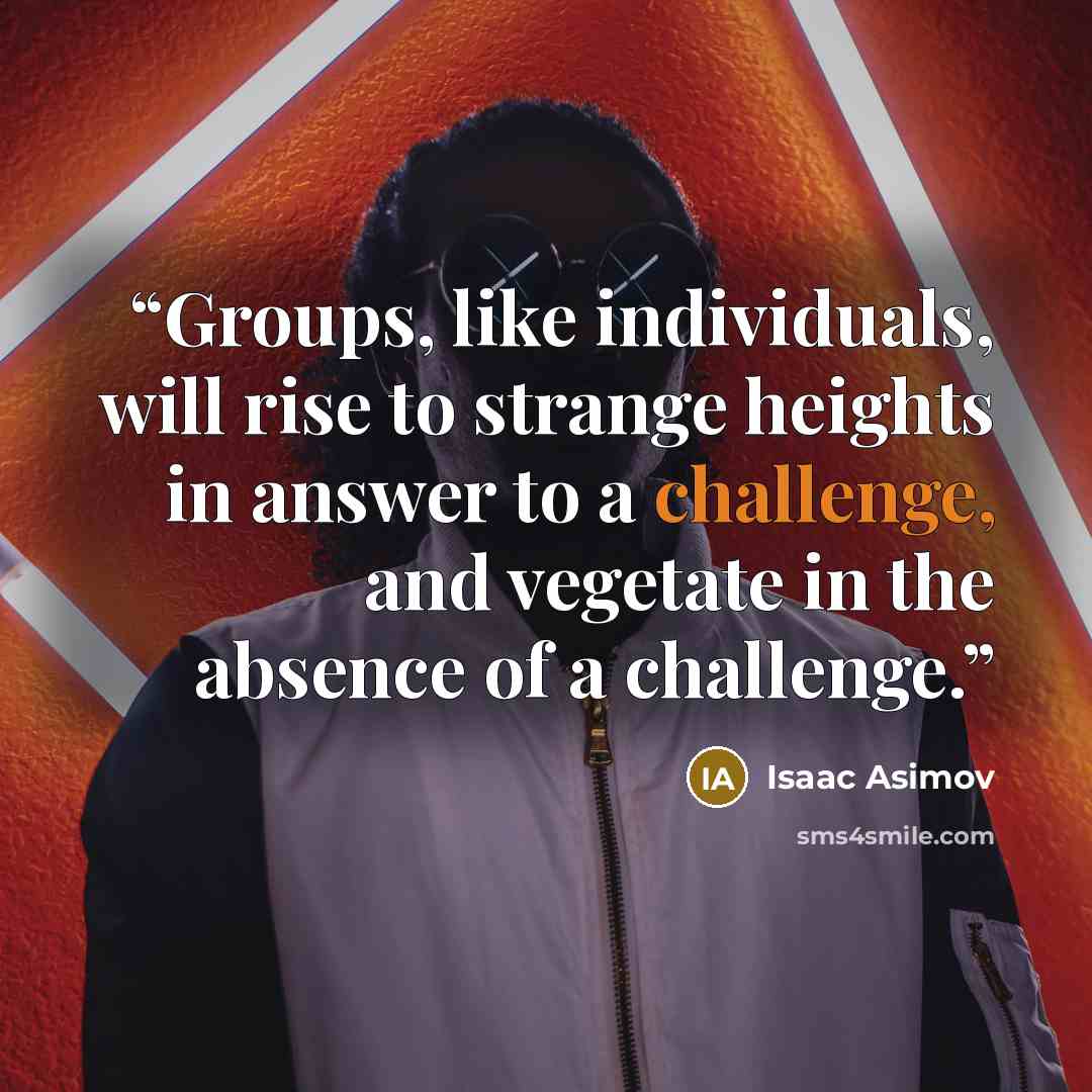 “Groups, like individuals, will rise to strange heights in answer to a challenge, and vegetate in the absence of a challenge.” quote by Isaac Asimov