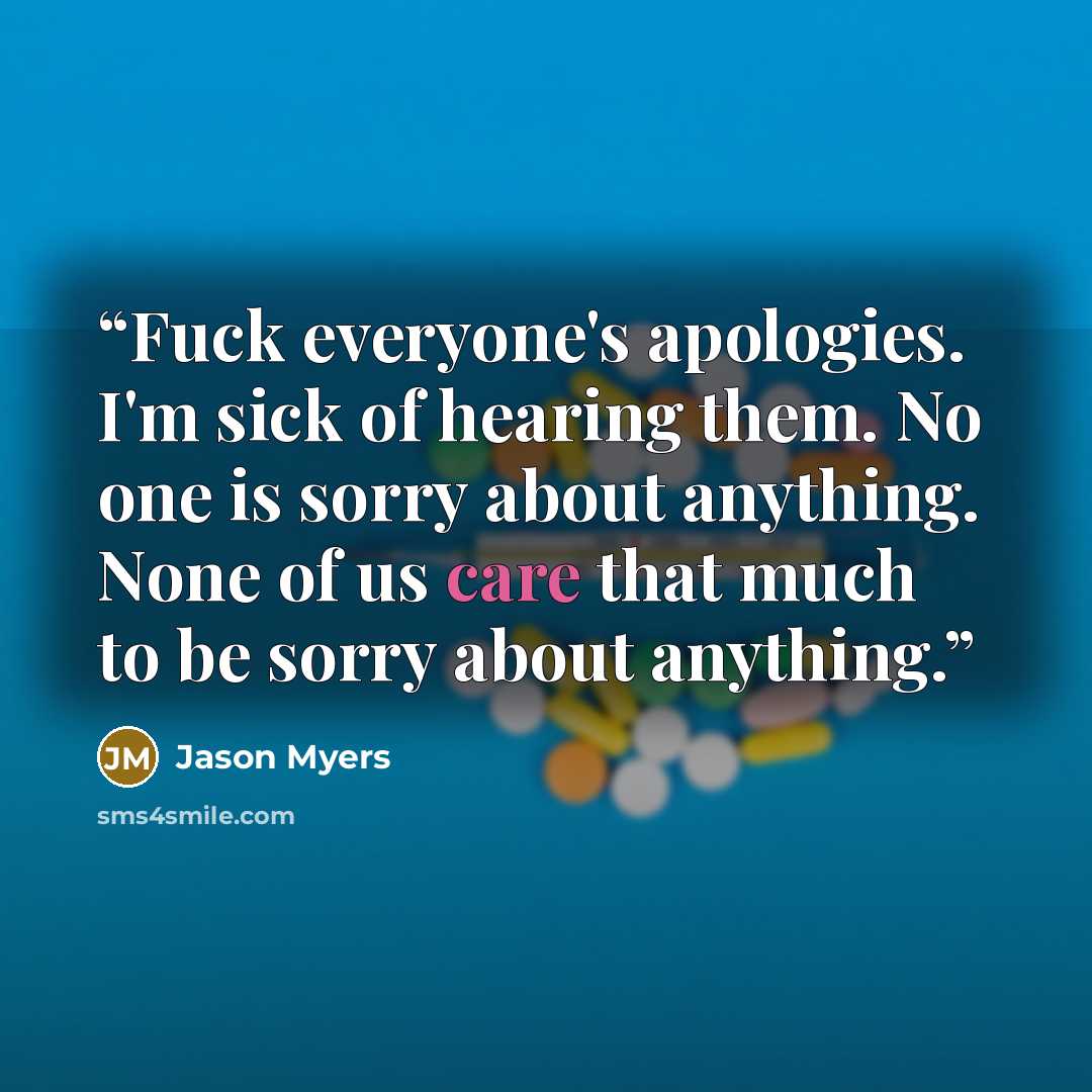 “Fuck everyone's apologies. I'm sick of hearing them. No one is sorry about anything. None of us care that much to be sorry about anything.” quote by Jason Myers