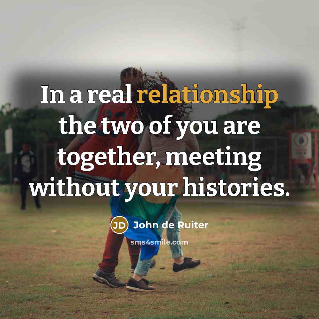 “In a real relationship the two of you are together, meeting without your histories.” quote by John de Ruiter