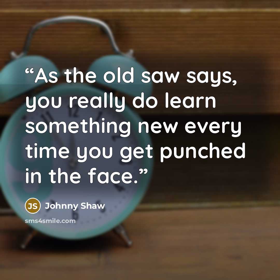 “As the old saw says, you really do learn something new every time you get punched in the face.” quote by Johnny Shaw