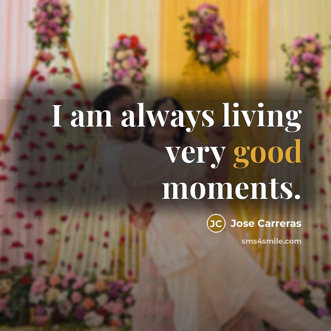 “I am always living very good moments.” quote by Jose Carreras