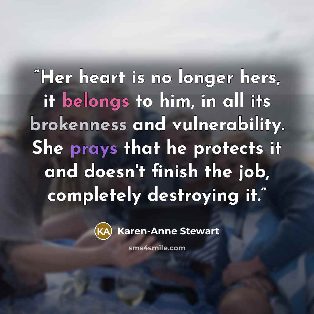“Her heart is no longer hers, it belongs to him, in all its brokenness and vulnerability. She prays that he protects it and doesn't finish the job, completely destroying it.” quote by Karen-Anne Stewart