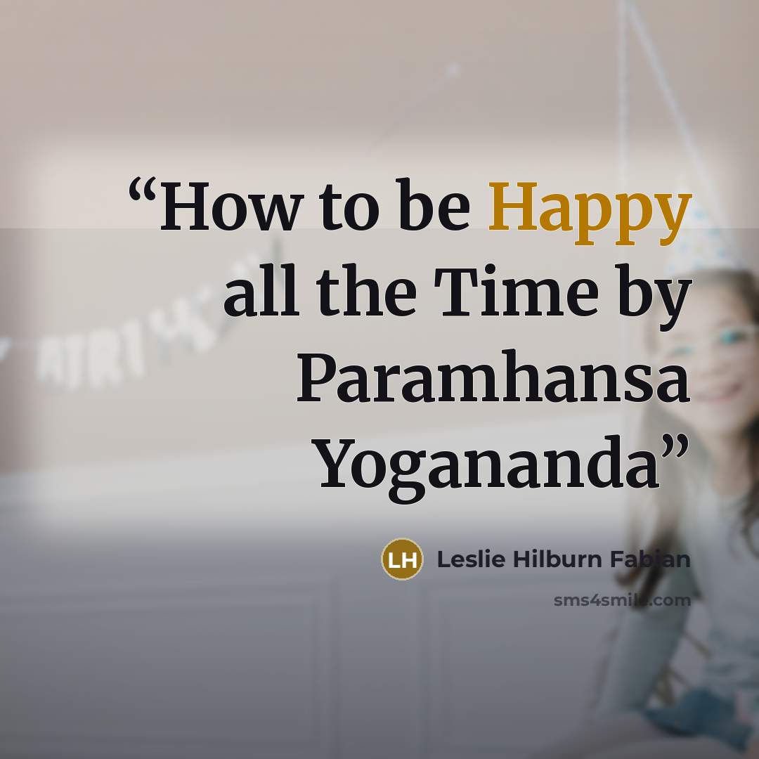 “How to be Happy all the Time by Paramhansa Yogananda” quote by Leslie Hilburn Fabian