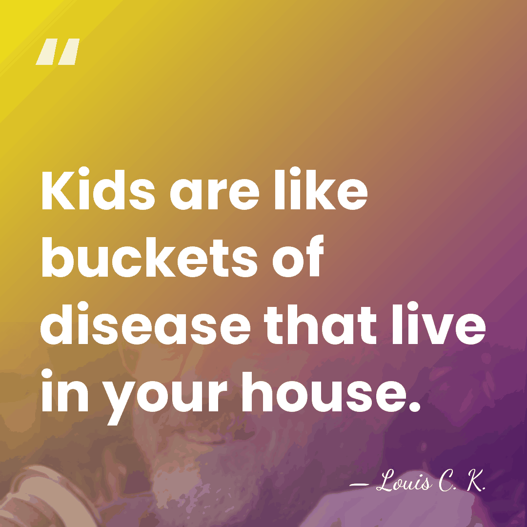 Kids are like buckets of disease that live in your house. - Louis C. K.