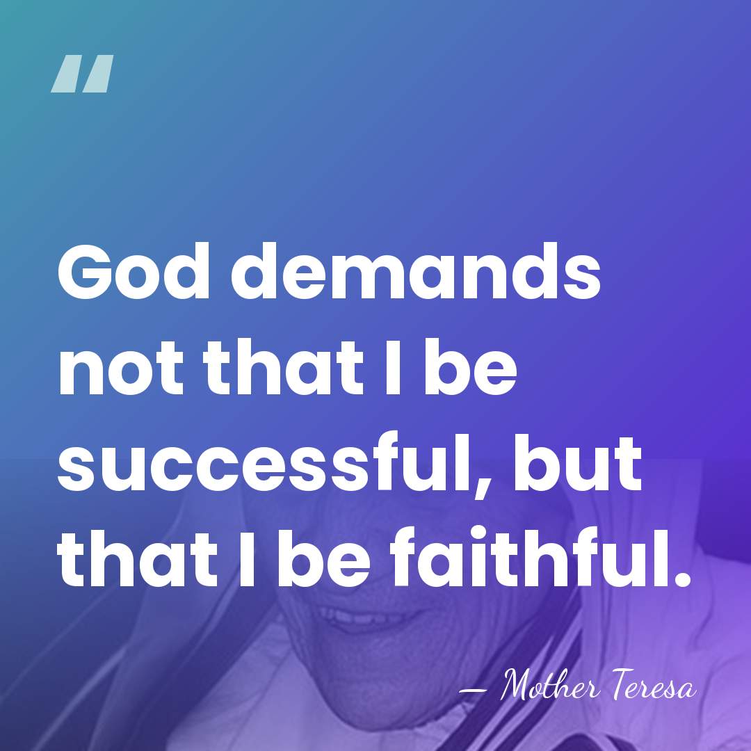 God demands not that I be successful, but that I be faithful. - Mother Teresa