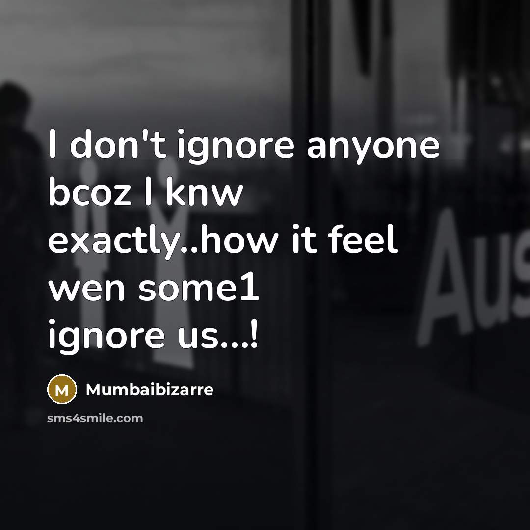 “I don't ignore anyone bcoz I knw exactly..how it feel…” quote by Mumbaibizarre
