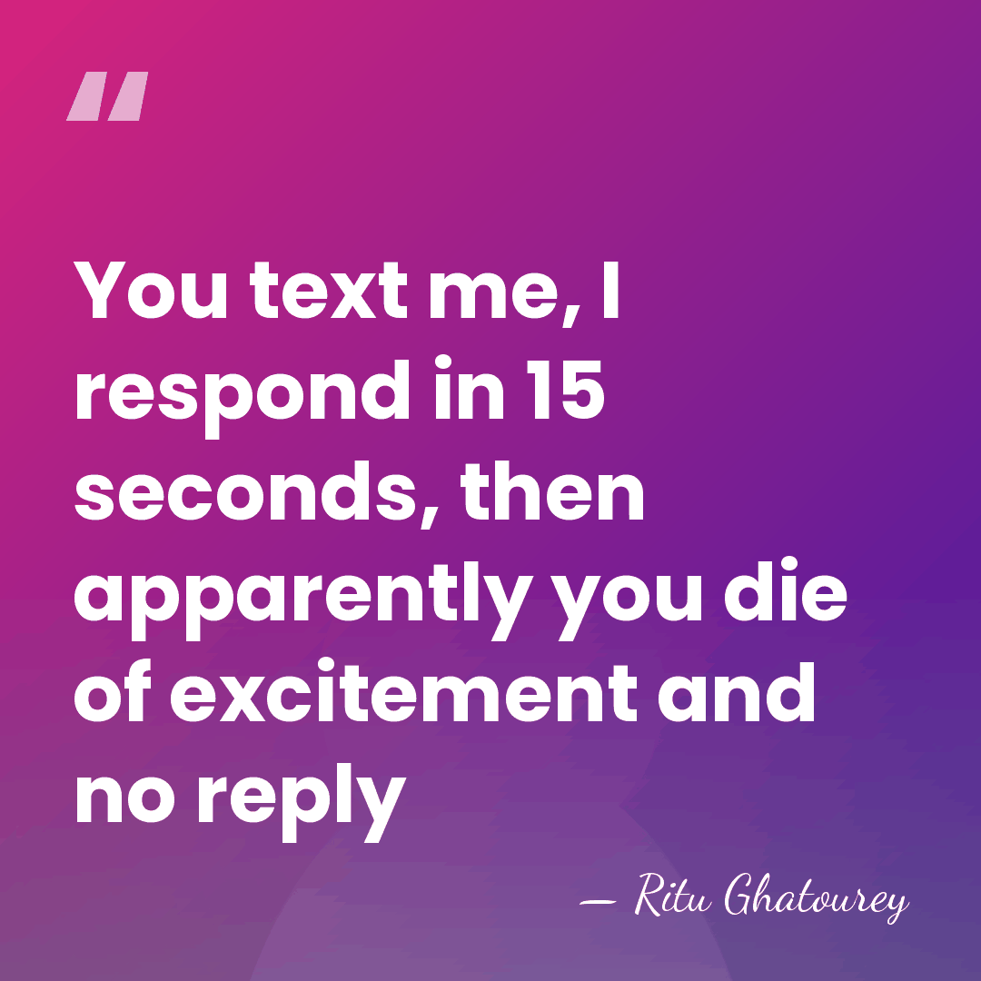 You text me, I respond in 15 seconds, then apparently you die&hellip; - Ritu Ghatourey