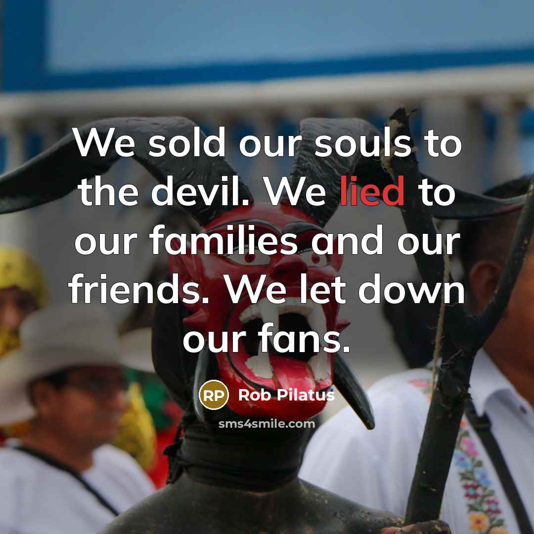 “We sold our souls to the devil. We lied to…” quote by Rob Pilatus