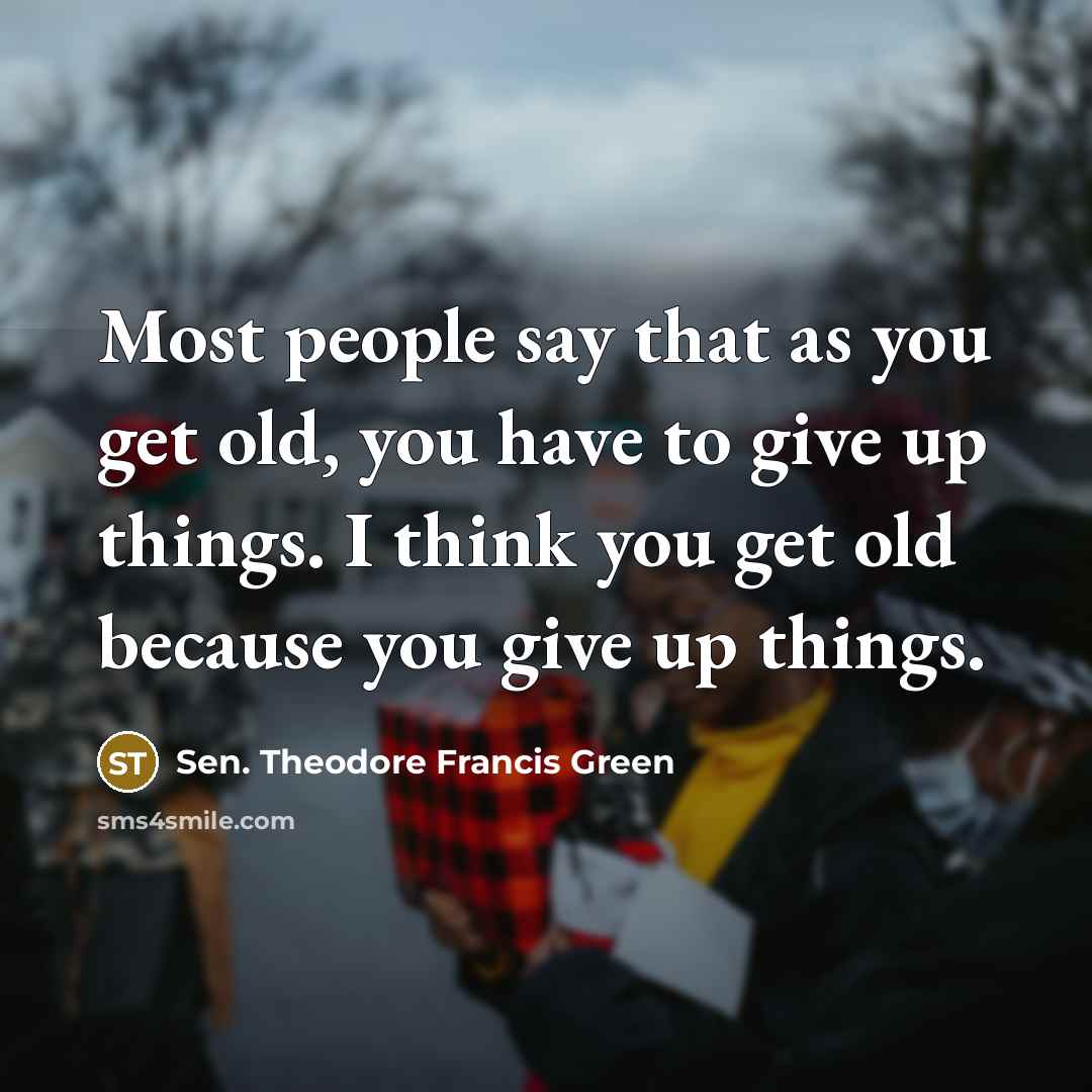 “Most people say that as you get old, you have to give up things. I think you get old because you give up things.” quote by Sen. Theodore Francis Green