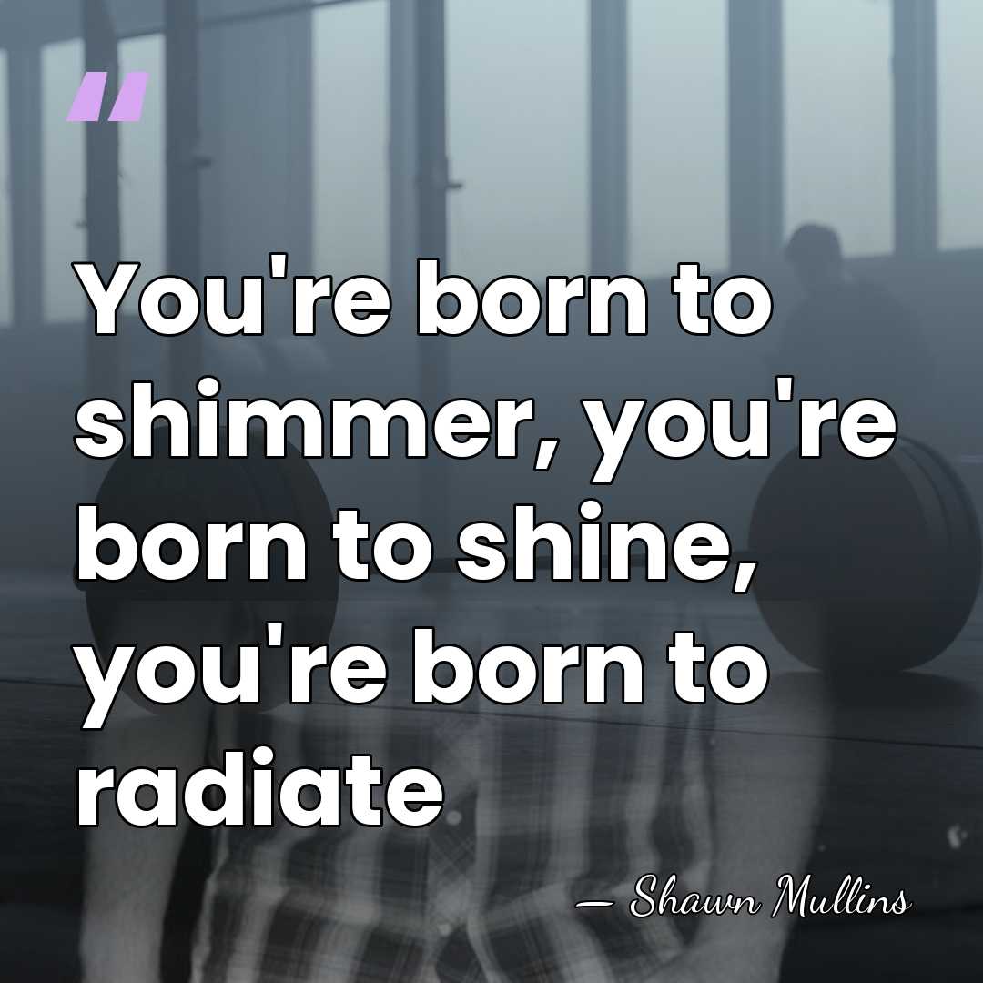 You're born to shimmer, you're born to shine, you're born to radiate - Shawn Mullins
