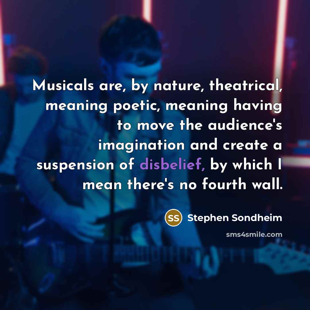 “Musicals are, by nature, theatrical, meaning poetic, meaning having to move the audience's imagination and create a suspension of disbelief, by which I mean there's no fourth wall.” quote by Stephen Sondheim