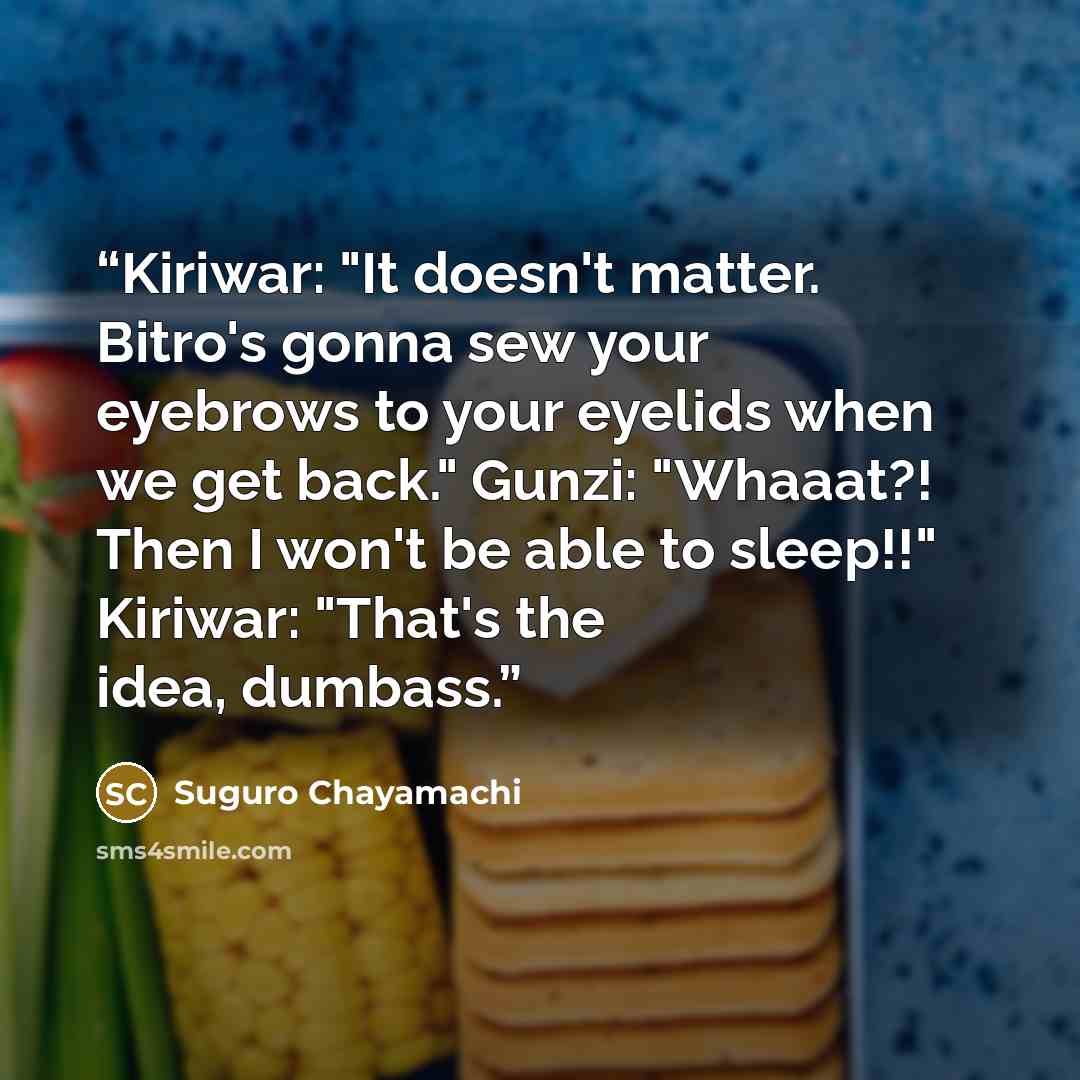 “Kiriwar: "It doesn't matter. Bitro's gonna sew your eyebrows to your eyelids when we get back." Gunzi: "Whaaat?! Then I won't be able to sleep!!" Kiriwar: "That's the idea, dumbass.” quote by Suguro Chayamachi
