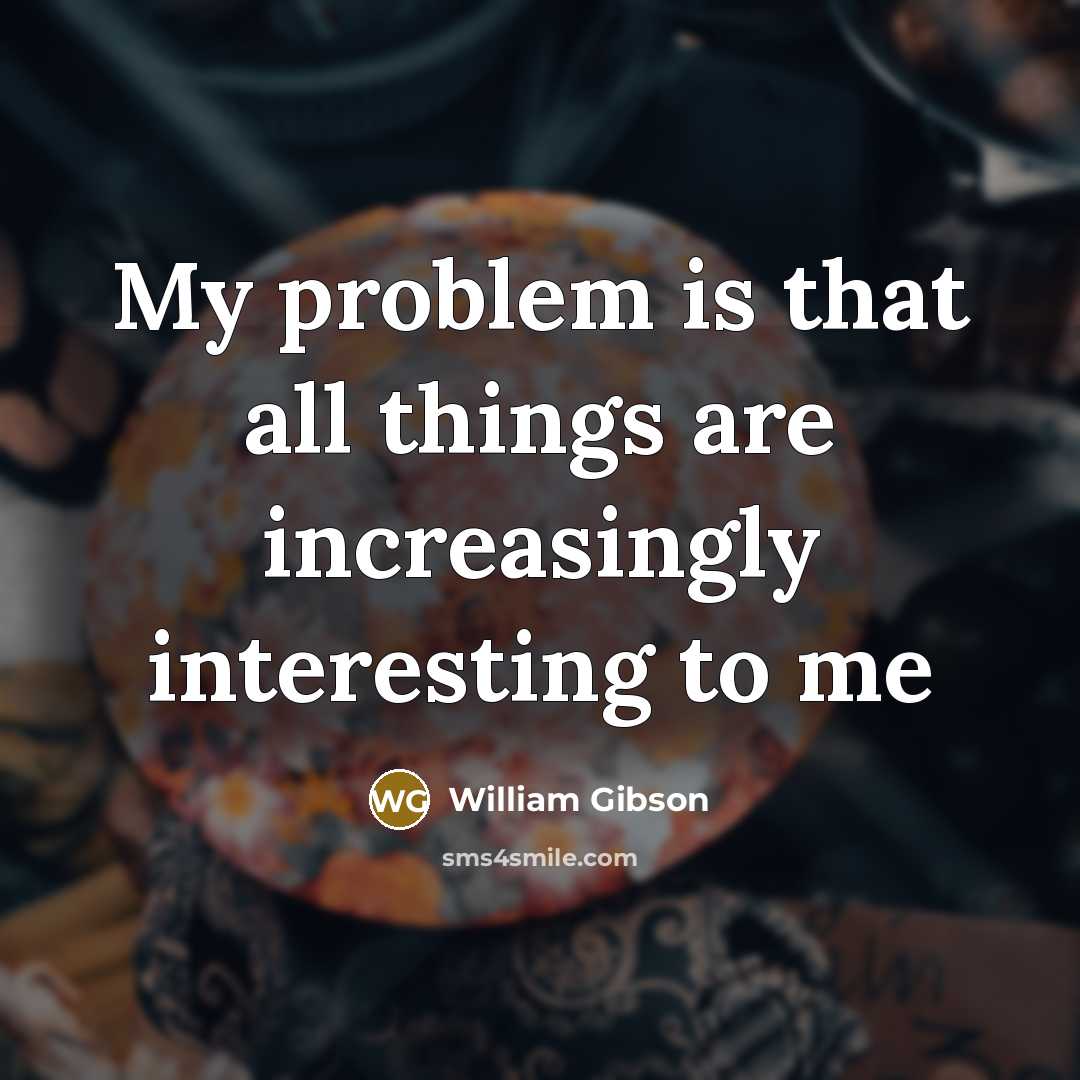 “My problem is that all things are increasingly interesting to…” quote by William Gibson